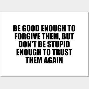 Be good enough to forgive them, but don't be stupid enough to trust them again Posters and Art